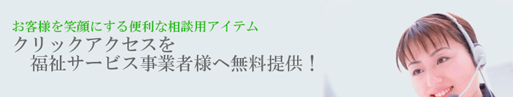 お客様を笑顔にする便利な相談用アイテム”クリックアクセス”を福祉サービス事業者様へ無料提供！